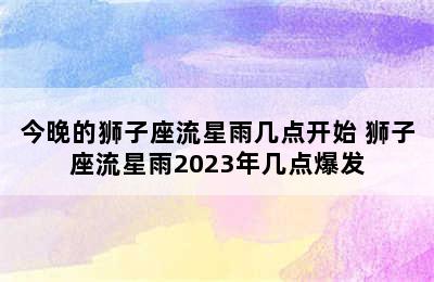 今晚的狮子座流星雨几点开始 狮子座流星雨2023年几点爆发